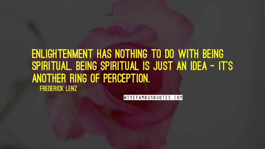 Frederick Lenz Quotes: Enlightenment has nothing to do with being spiritual. Being spiritual is just an idea - it's another ring of perception.