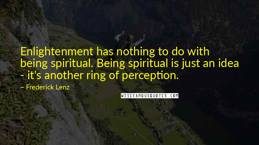 Frederick Lenz Quotes: Enlightenment has nothing to do with being spiritual. Being spiritual is just an idea - it's another ring of perception.