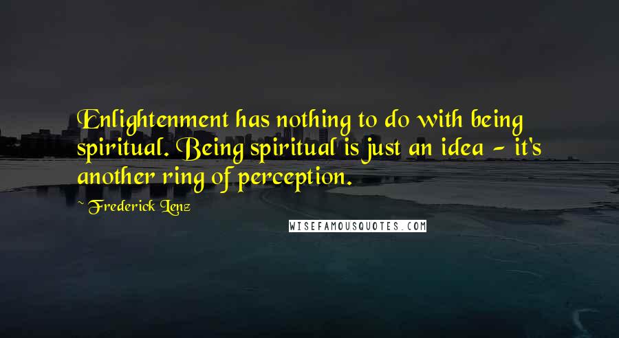 Frederick Lenz Quotes: Enlightenment has nothing to do with being spiritual. Being spiritual is just an idea - it's another ring of perception.