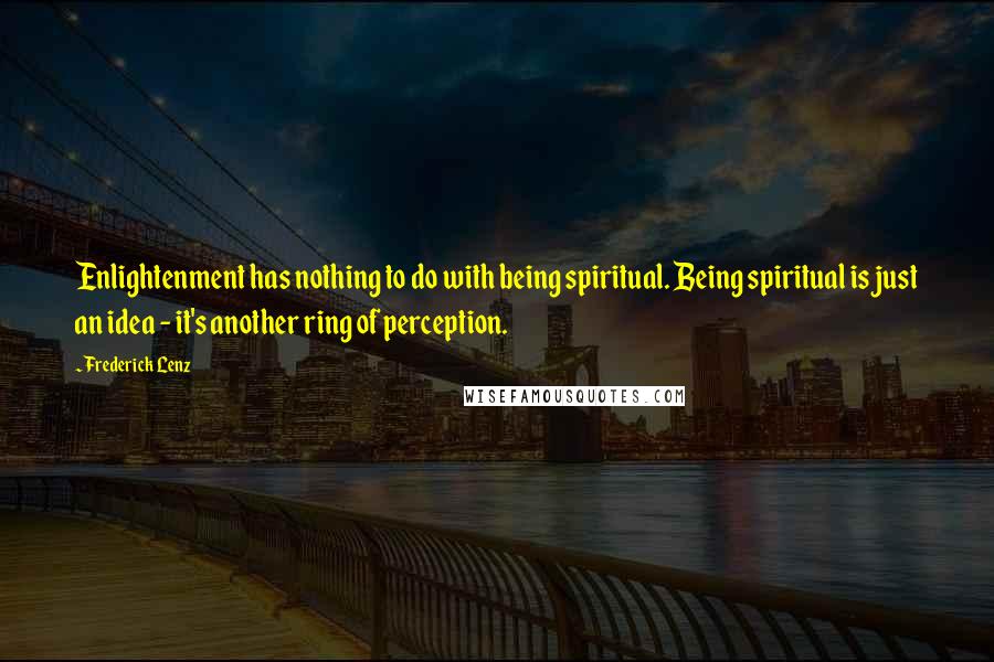 Frederick Lenz Quotes: Enlightenment has nothing to do with being spiritual. Being spiritual is just an idea - it's another ring of perception.