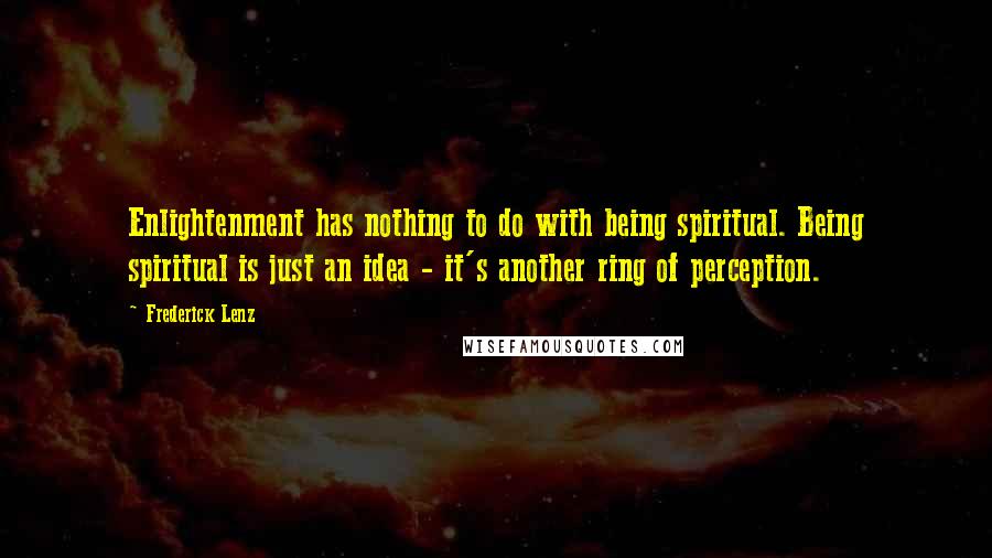Frederick Lenz Quotes: Enlightenment has nothing to do with being spiritual. Being spiritual is just an idea - it's another ring of perception.