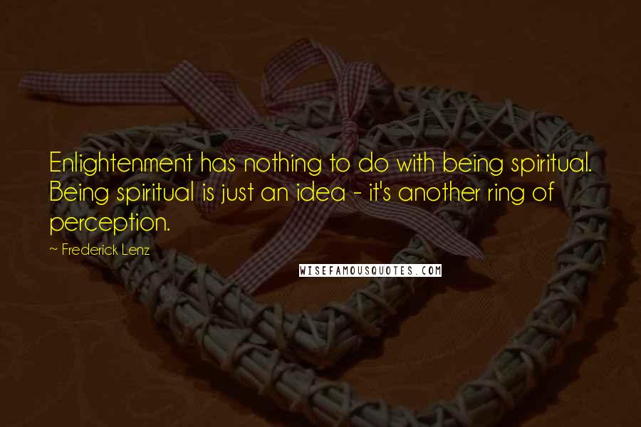 Frederick Lenz Quotes: Enlightenment has nothing to do with being spiritual. Being spiritual is just an idea - it's another ring of perception.