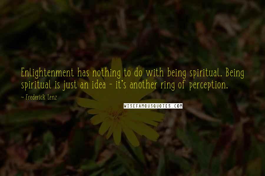 Frederick Lenz Quotes: Enlightenment has nothing to do with being spiritual. Being spiritual is just an idea - it's another ring of perception.