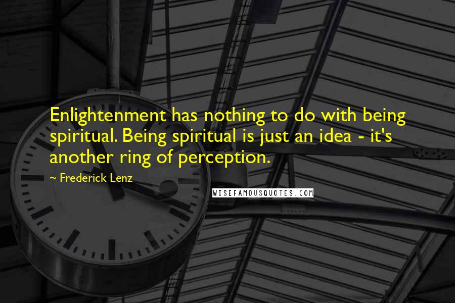 Frederick Lenz Quotes: Enlightenment has nothing to do with being spiritual. Being spiritual is just an idea - it's another ring of perception.