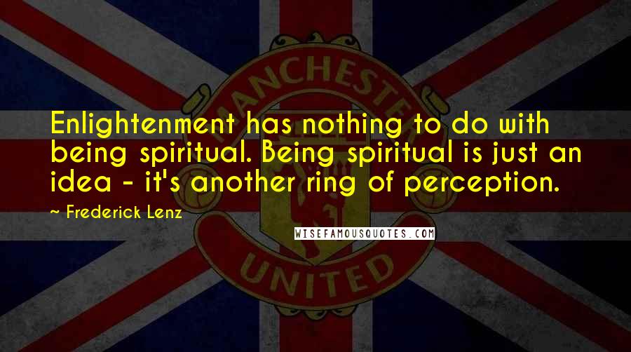 Frederick Lenz Quotes: Enlightenment has nothing to do with being spiritual. Being spiritual is just an idea - it's another ring of perception.