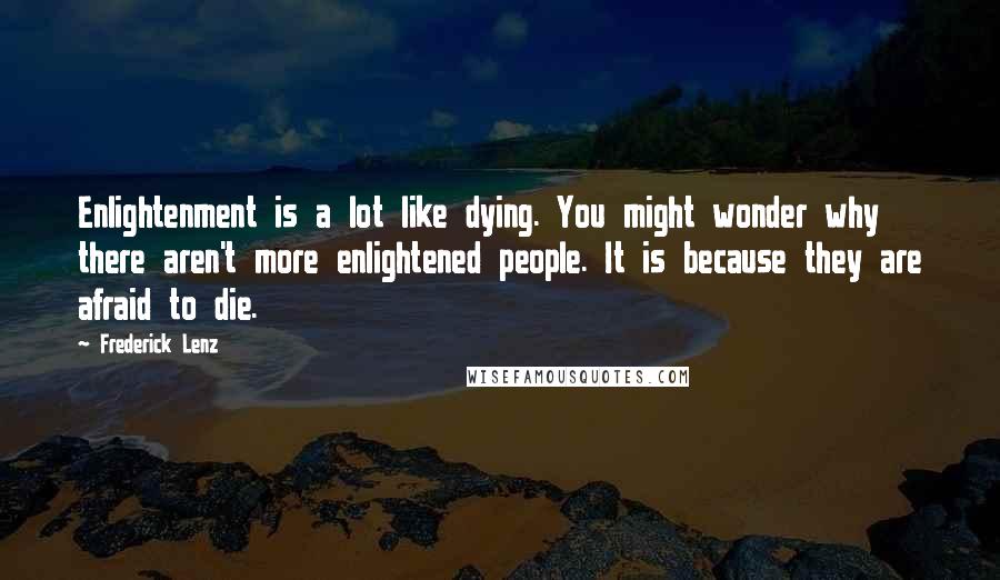 Frederick Lenz Quotes: Enlightenment is a lot like dying. You might wonder why there aren't more enlightened people. It is because they are afraid to die.