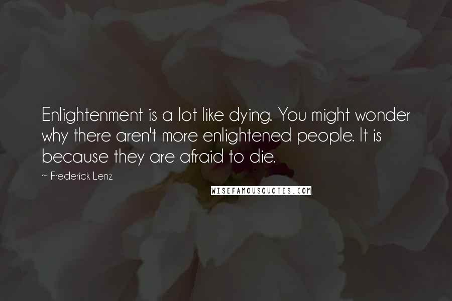 Frederick Lenz Quotes: Enlightenment is a lot like dying. You might wonder why there aren't more enlightened people. It is because they are afraid to die.