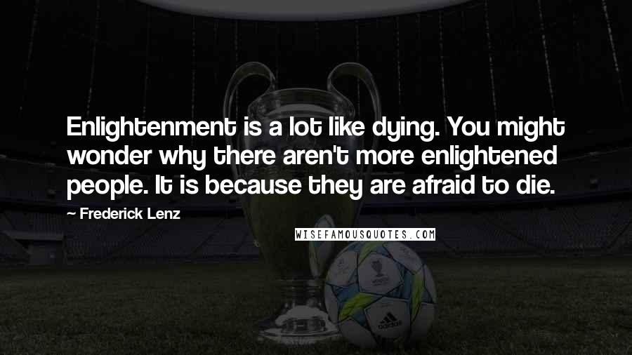 Frederick Lenz Quotes: Enlightenment is a lot like dying. You might wonder why there aren't more enlightened people. It is because they are afraid to die.
