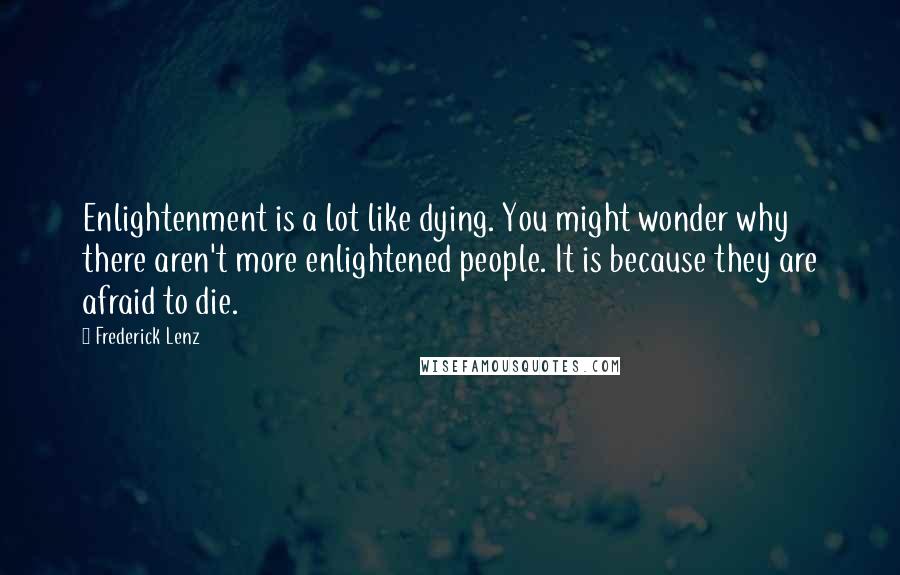 Frederick Lenz Quotes: Enlightenment is a lot like dying. You might wonder why there aren't more enlightened people. It is because they are afraid to die.
