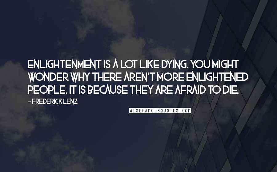 Frederick Lenz Quotes: Enlightenment is a lot like dying. You might wonder why there aren't more enlightened people. It is because they are afraid to die.