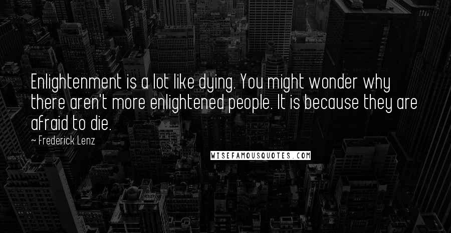 Frederick Lenz Quotes: Enlightenment is a lot like dying. You might wonder why there aren't more enlightened people. It is because they are afraid to die.