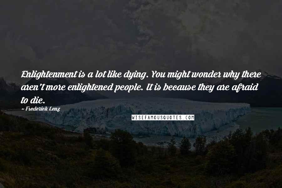 Frederick Lenz Quotes: Enlightenment is a lot like dying. You might wonder why there aren't more enlightened people. It is because they are afraid to die.