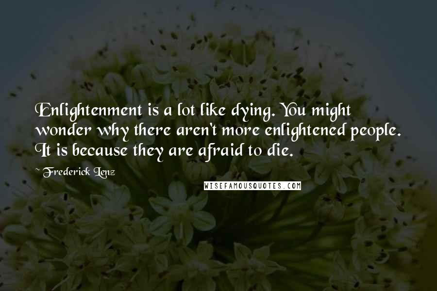 Frederick Lenz Quotes: Enlightenment is a lot like dying. You might wonder why there aren't more enlightened people. It is because they are afraid to die.