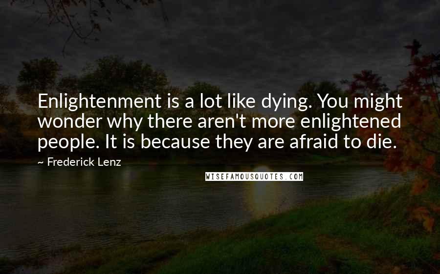 Frederick Lenz Quotes: Enlightenment is a lot like dying. You might wonder why there aren't more enlightened people. It is because they are afraid to die.