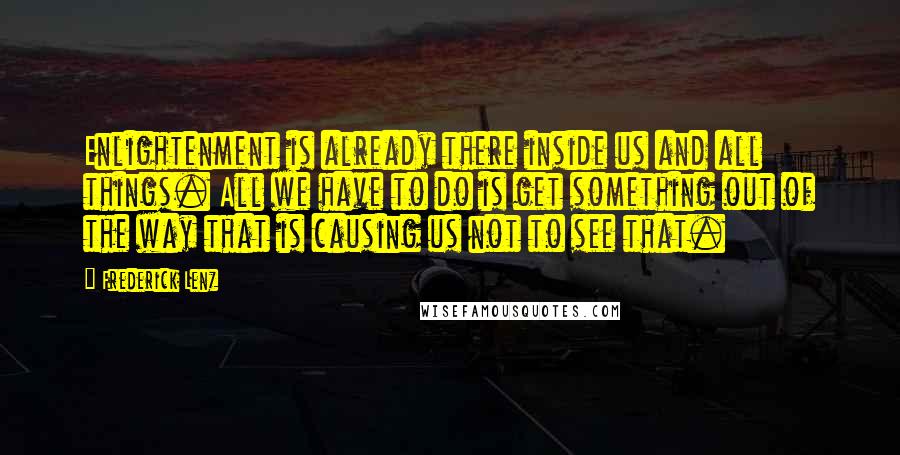 Frederick Lenz Quotes: Enlightenment is already there inside us and all things. All we have to do is get something out of the way that is causing us not to see that.