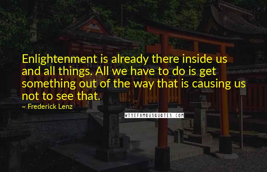 Frederick Lenz Quotes: Enlightenment is already there inside us and all things. All we have to do is get something out of the way that is causing us not to see that.