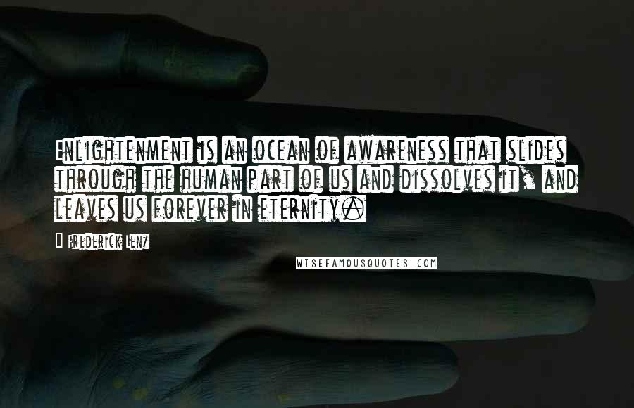 Frederick Lenz Quotes: Enlightenment is an ocean of awareness that slides through the human part of us and dissolves it, and leaves us forever in eternity.