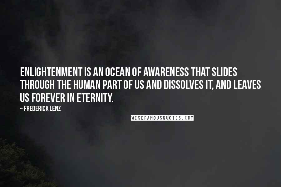 Frederick Lenz Quotes: Enlightenment is an ocean of awareness that slides through the human part of us and dissolves it, and leaves us forever in eternity.