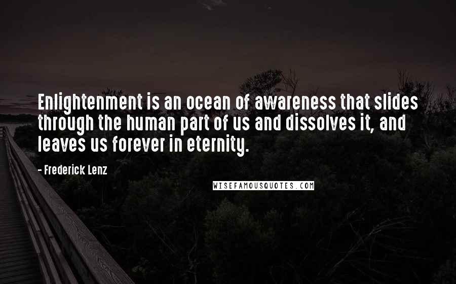 Frederick Lenz Quotes: Enlightenment is an ocean of awareness that slides through the human part of us and dissolves it, and leaves us forever in eternity.