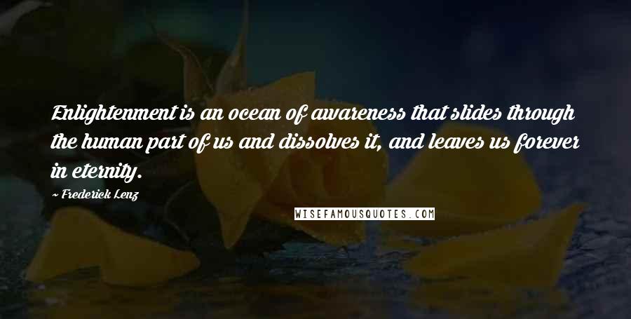 Frederick Lenz Quotes: Enlightenment is an ocean of awareness that slides through the human part of us and dissolves it, and leaves us forever in eternity.