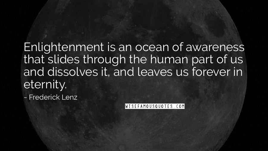 Frederick Lenz Quotes: Enlightenment is an ocean of awareness that slides through the human part of us and dissolves it, and leaves us forever in eternity.