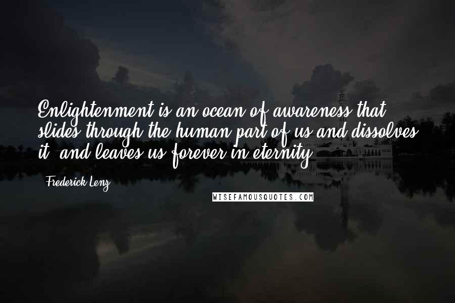 Frederick Lenz Quotes: Enlightenment is an ocean of awareness that slides through the human part of us and dissolves it, and leaves us forever in eternity.