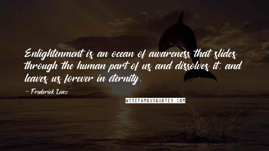 Frederick Lenz Quotes: Enlightenment is an ocean of awareness that slides through the human part of us and dissolves it, and leaves us forever in eternity.