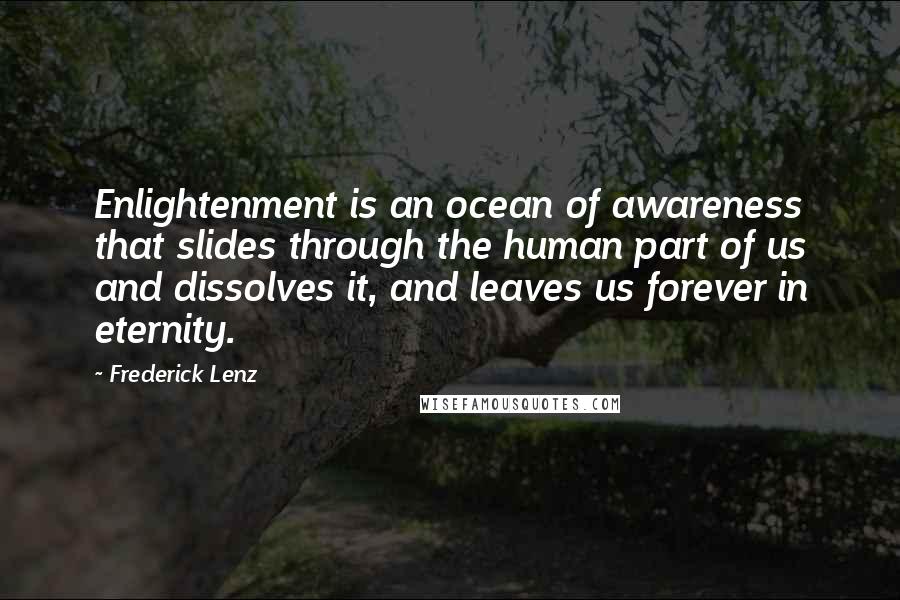 Frederick Lenz Quotes: Enlightenment is an ocean of awareness that slides through the human part of us and dissolves it, and leaves us forever in eternity.