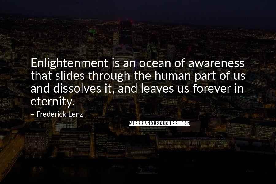 Frederick Lenz Quotes: Enlightenment is an ocean of awareness that slides through the human part of us and dissolves it, and leaves us forever in eternity.