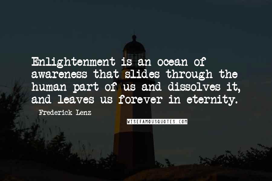 Frederick Lenz Quotes: Enlightenment is an ocean of awareness that slides through the human part of us and dissolves it, and leaves us forever in eternity.