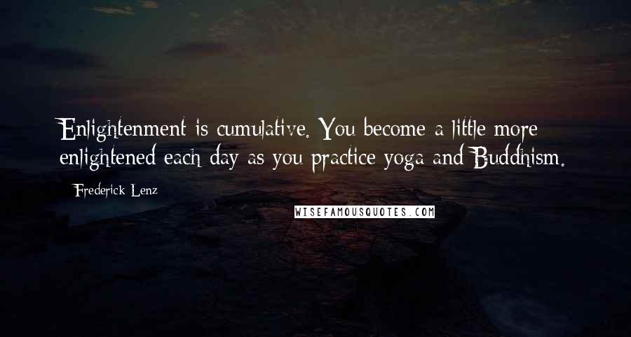 Frederick Lenz Quotes: Enlightenment is cumulative. You become a little more enlightened each day as you practice yoga and Buddhism.