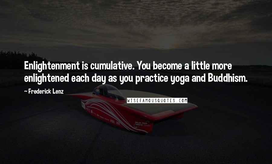 Frederick Lenz Quotes: Enlightenment is cumulative. You become a little more enlightened each day as you practice yoga and Buddhism.