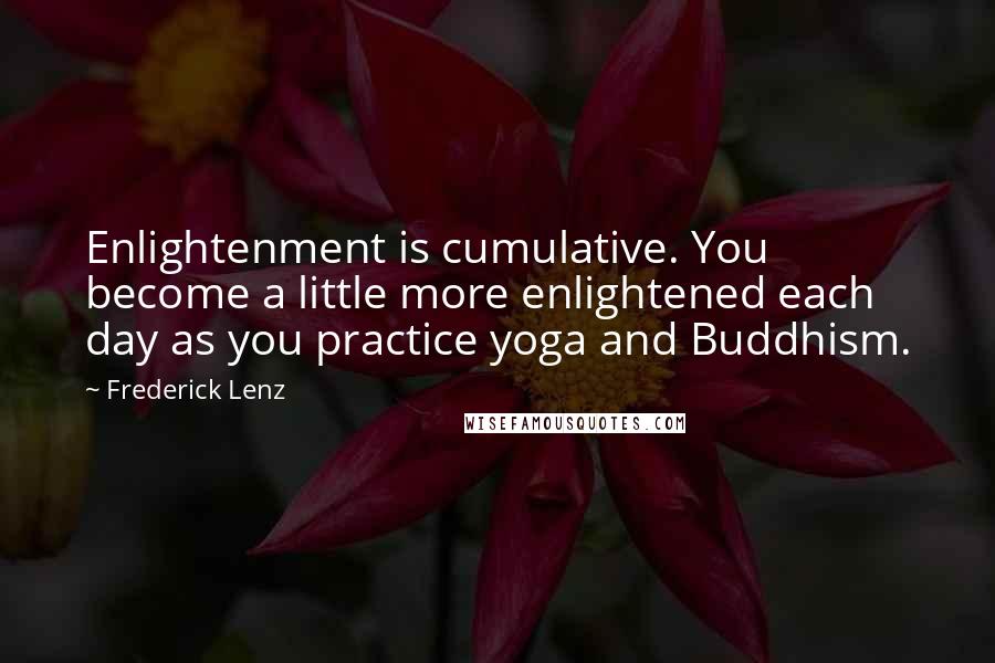 Frederick Lenz Quotes: Enlightenment is cumulative. You become a little more enlightened each day as you practice yoga and Buddhism.