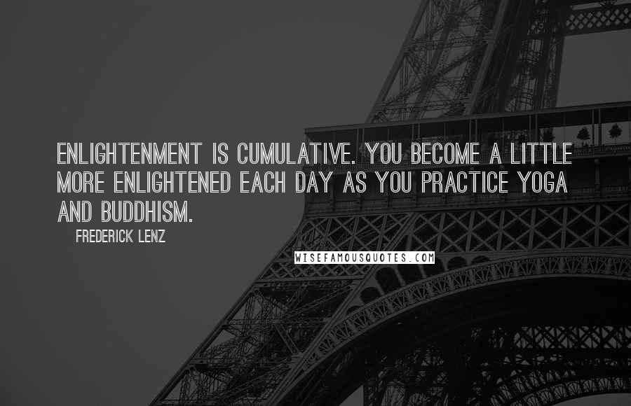 Frederick Lenz Quotes: Enlightenment is cumulative. You become a little more enlightened each day as you practice yoga and Buddhism.