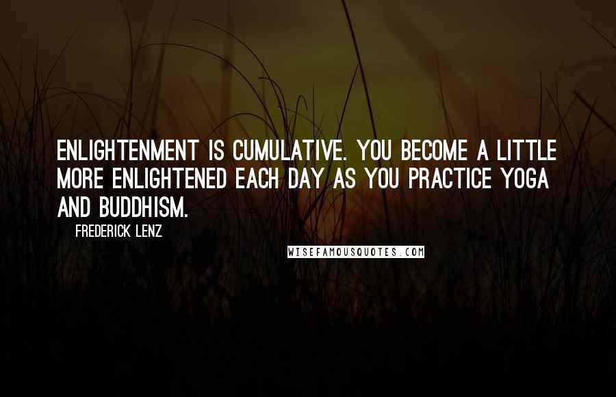 Frederick Lenz Quotes: Enlightenment is cumulative. You become a little more enlightened each day as you practice yoga and Buddhism.