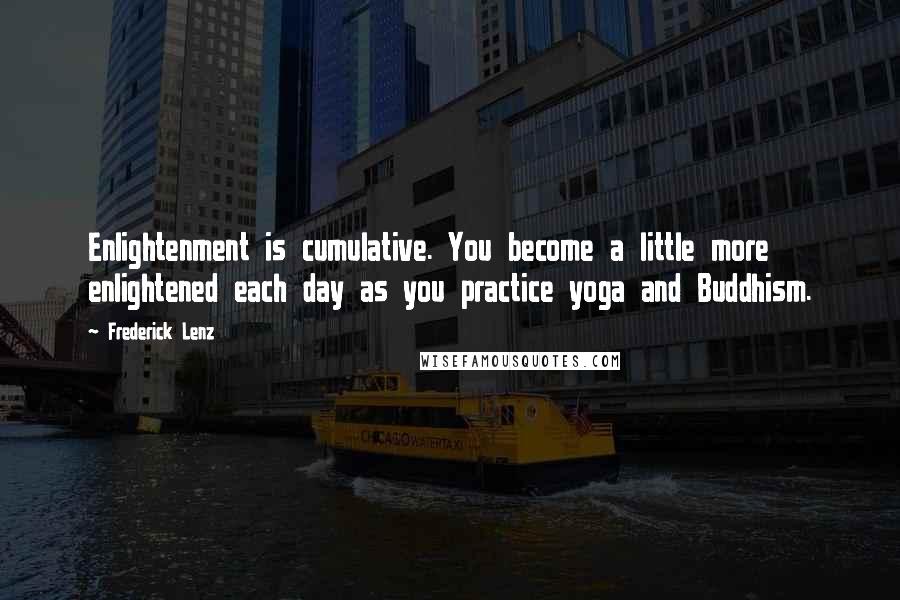 Frederick Lenz Quotes: Enlightenment is cumulative. You become a little more enlightened each day as you practice yoga and Buddhism.