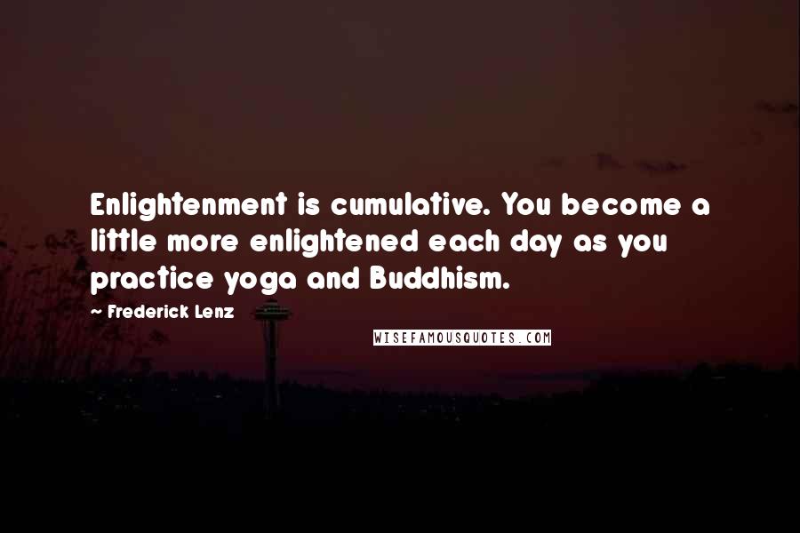 Frederick Lenz Quotes: Enlightenment is cumulative. You become a little more enlightened each day as you practice yoga and Buddhism.