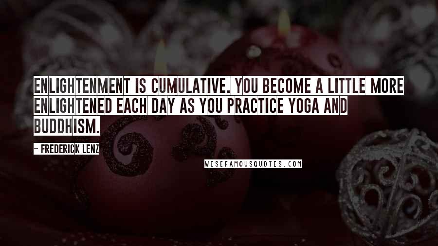 Frederick Lenz Quotes: Enlightenment is cumulative. You become a little more enlightened each day as you practice yoga and Buddhism.