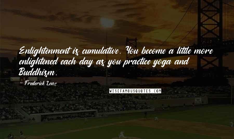 Frederick Lenz Quotes: Enlightenment is cumulative. You become a little more enlightened each day as you practice yoga and Buddhism.