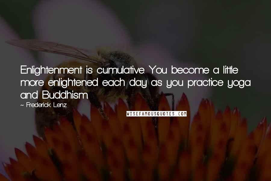 Frederick Lenz Quotes: Enlightenment is cumulative. You become a little more enlightened each day as you practice yoga and Buddhism.