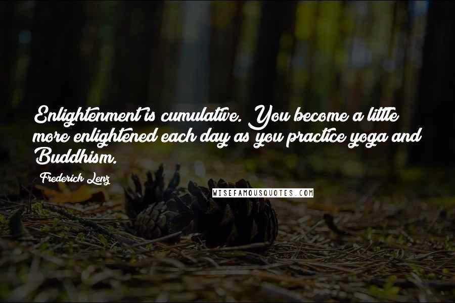 Frederick Lenz Quotes: Enlightenment is cumulative. You become a little more enlightened each day as you practice yoga and Buddhism.