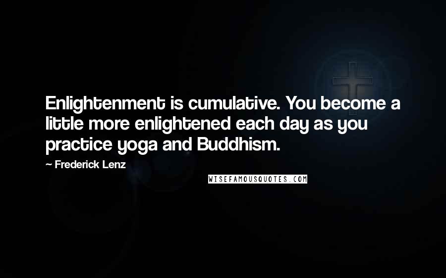 Frederick Lenz Quotes: Enlightenment is cumulative. You become a little more enlightened each day as you practice yoga and Buddhism.