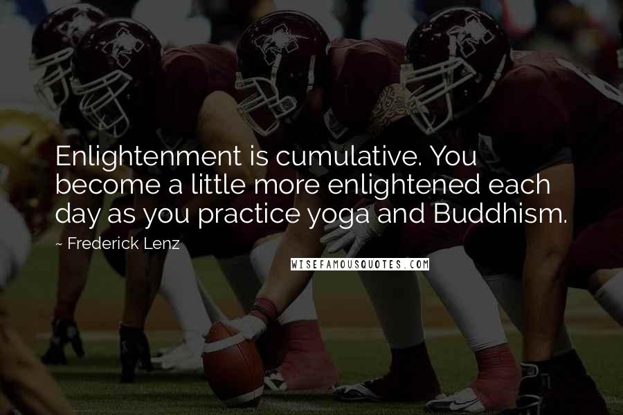 Frederick Lenz Quotes: Enlightenment is cumulative. You become a little more enlightened each day as you practice yoga and Buddhism.