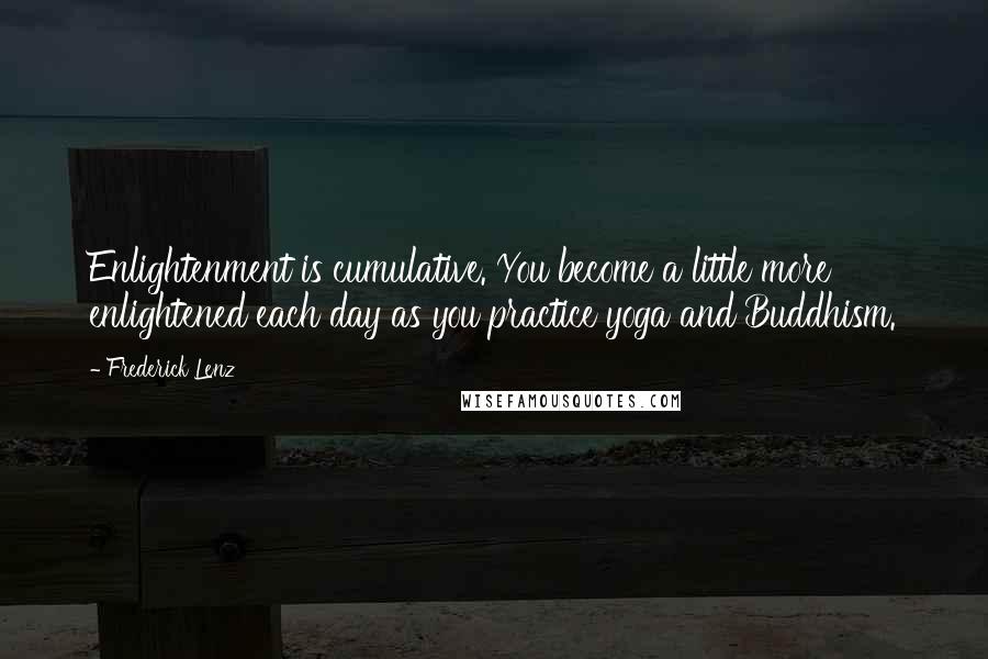 Frederick Lenz Quotes: Enlightenment is cumulative. You become a little more enlightened each day as you practice yoga and Buddhism.