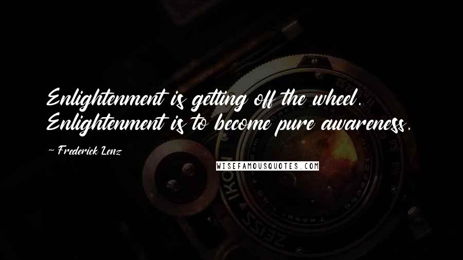 Frederick Lenz Quotes: Enlightenment is getting off the wheel. Enlightenment is to become pure awareness.