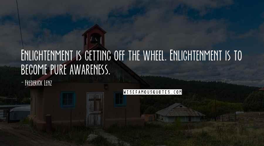 Frederick Lenz Quotes: Enlightenment is getting off the wheel. Enlightenment is to become pure awareness.