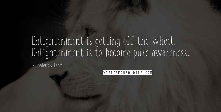 Frederick Lenz Quotes: Enlightenment is getting off the wheel. Enlightenment is to become pure awareness.