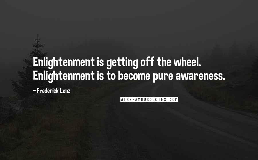 Frederick Lenz Quotes: Enlightenment is getting off the wheel. Enlightenment is to become pure awareness.