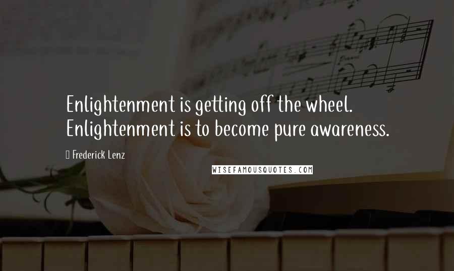 Frederick Lenz Quotes: Enlightenment is getting off the wheel. Enlightenment is to become pure awareness.