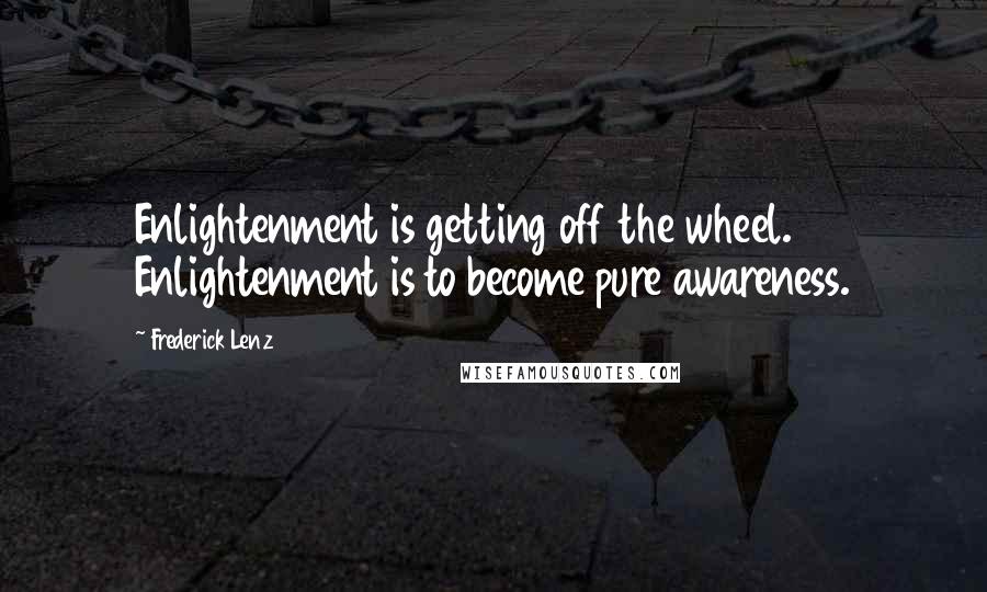 Frederick Lenz Quotes: Enlightenment is getting off the wheel. Enlightenment is to become pure awareness.